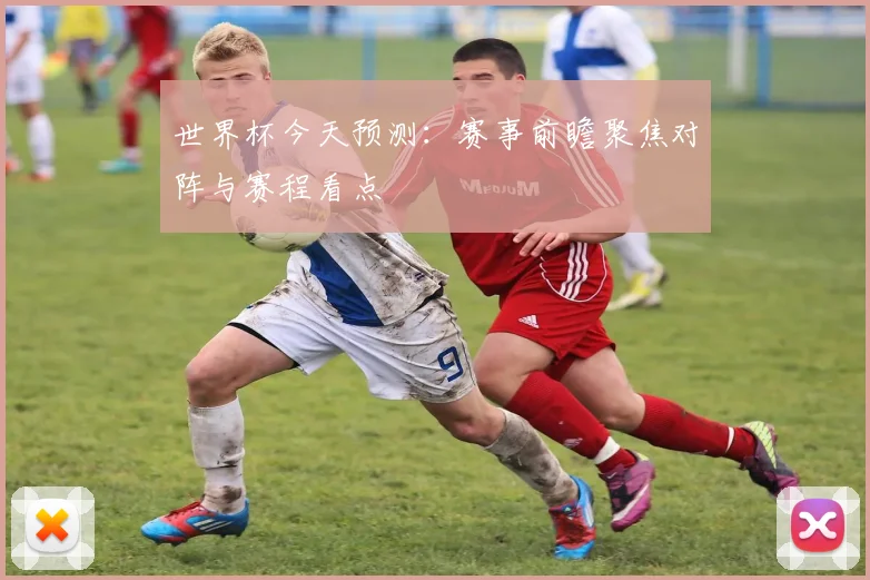 世界杯今天预测：赛事前瞻聚焦对阵与赛程看点