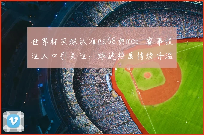 世界杯买球认准ga68典me：赛事投注入口引关注，球迷热度持续升温