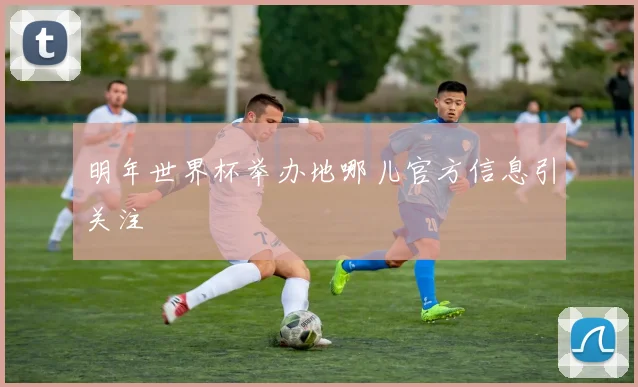 明年世界杯举办地哪儿官方信息引关注
