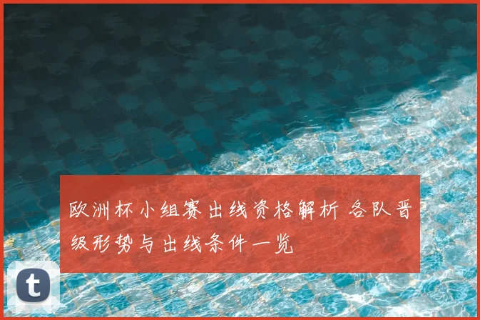 欧洲杯小组赛出线资格解析 各队晋级形势与出线条件一览