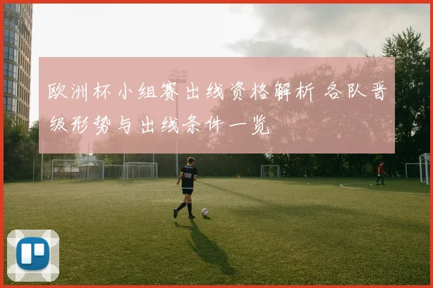 欧洲杯小组赛出线资格解析 各队晋级形势与出线条件一览