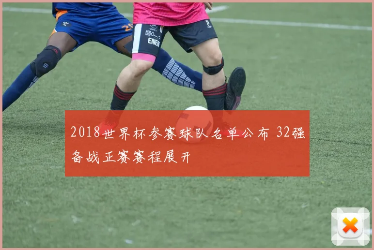 2018世界杯参赛球队名单公布 32强备战正赛赛程展开