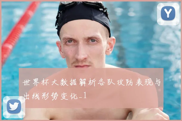 世界杯大数据解析各队攻防表现与出线形势变化_1