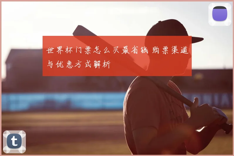 世界杯门票怎么买最省钱 购票渠道与优惠方式解析