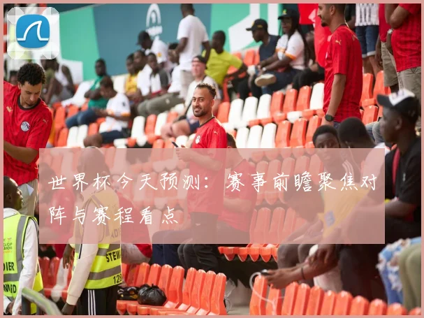 世界杯今天预测：赛事前瞻聚焦对阵与赛程看点