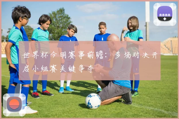 世界杯今明赛事前瞻：多场对决开启小组赛关键争夺