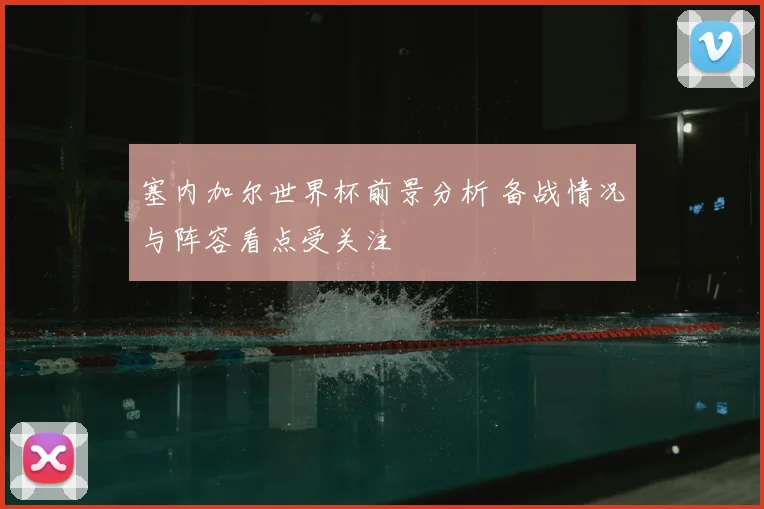 塞内加尔世界杯前景分析 备战情况与阵容看点受关注