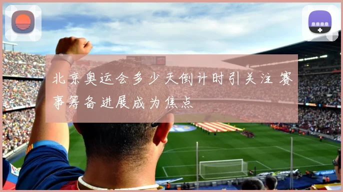 北京奥运会多少天倒计时引关注 赛事筹备进展成为焦点