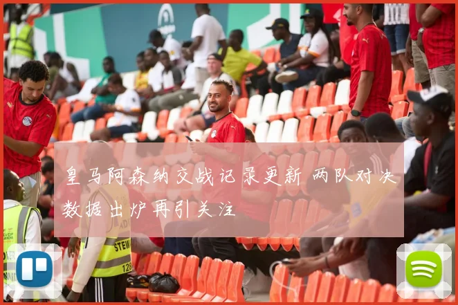 皇马阿森纳交战记录更新 两队对决数据出炉再引关注
