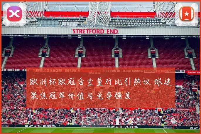 欧洲杯欧冠含金量对比引热议 球迷聚焦冠军价值与竞争强度