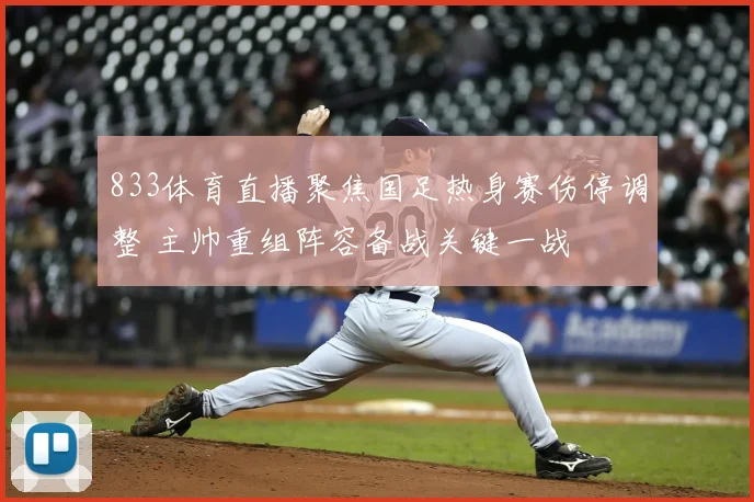 833体育直播聚焦国足热身赛伤停调整 主帅重组阵容备战关键一战