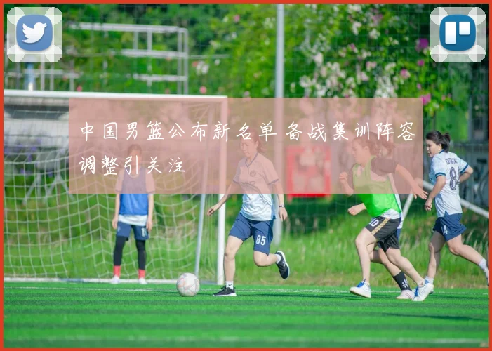 中国男篮公布新名单 备战集训阵容调整引关注