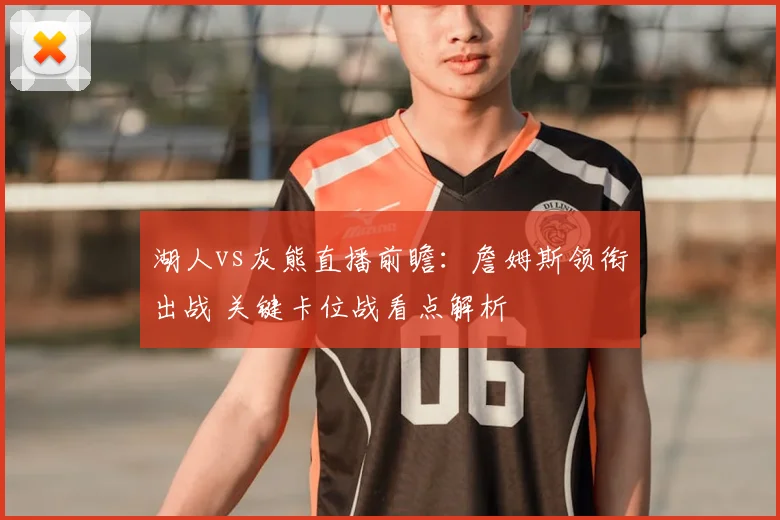 湖人vs灰熊直播前瞻:詹姆斯领衔出战 关键卡位战看点解析