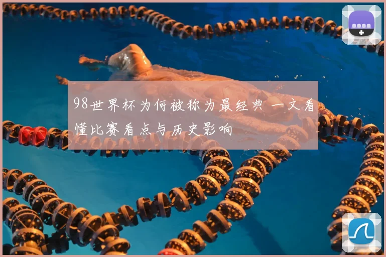 98世界杯为何被称为最经典 一文看懂比赛看点与历史影响