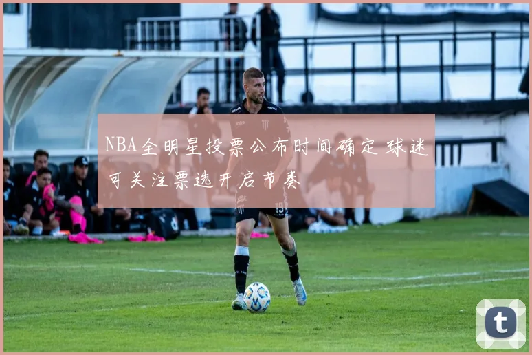 NBA全明星投票公布时间确定 球迷可关注票选开启节奏