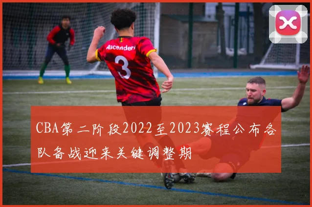 CBA第二阶段2022至2023赛程公布各队备战迎来关键调整期