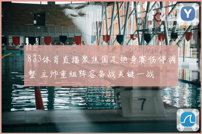 833体育直播聚焦国足热身赛伤停调整 主帅重组阵容备战关键一战