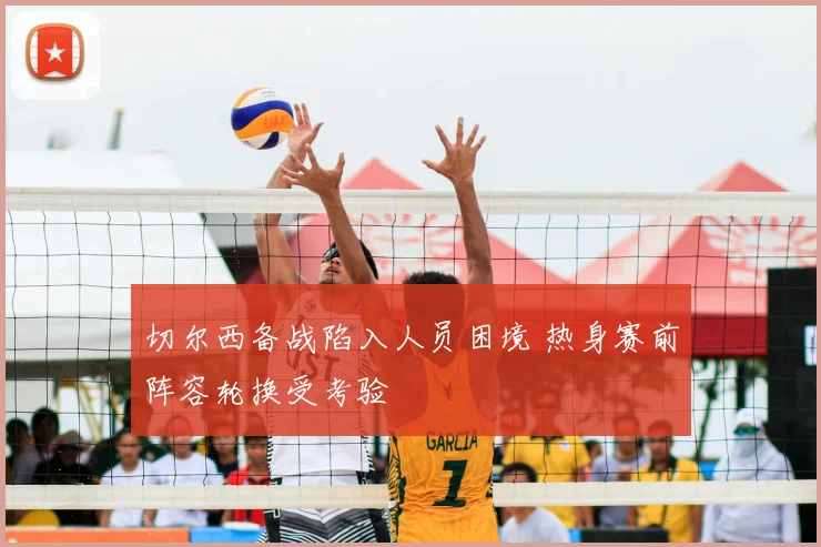 切尔西备战陷入人员困境 热身赛前阵容轮换受考验