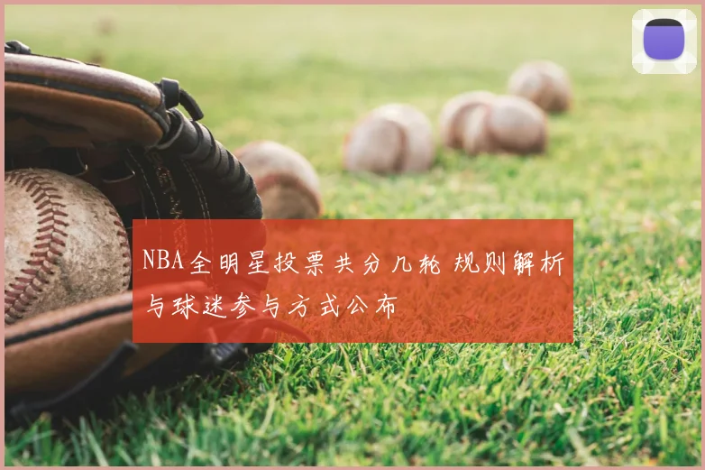 NBA全明星投票共分几轮 规则解析与球迷参与方式公布