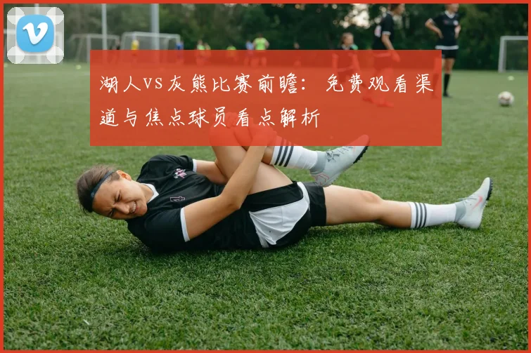湖人vs灰熊比赛前瞻：免费观看渠道与焦点球员看点解析