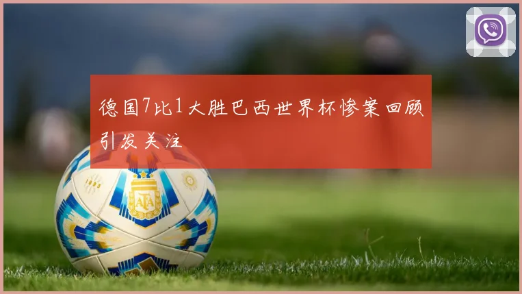 德国7比1大胜巴西世界杯惨案回顾引发关注