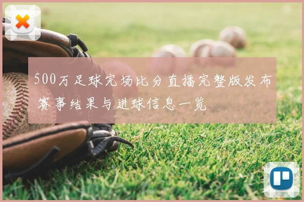 500万足球完场比分直播完整版发布 赛事结果与进球信息一览