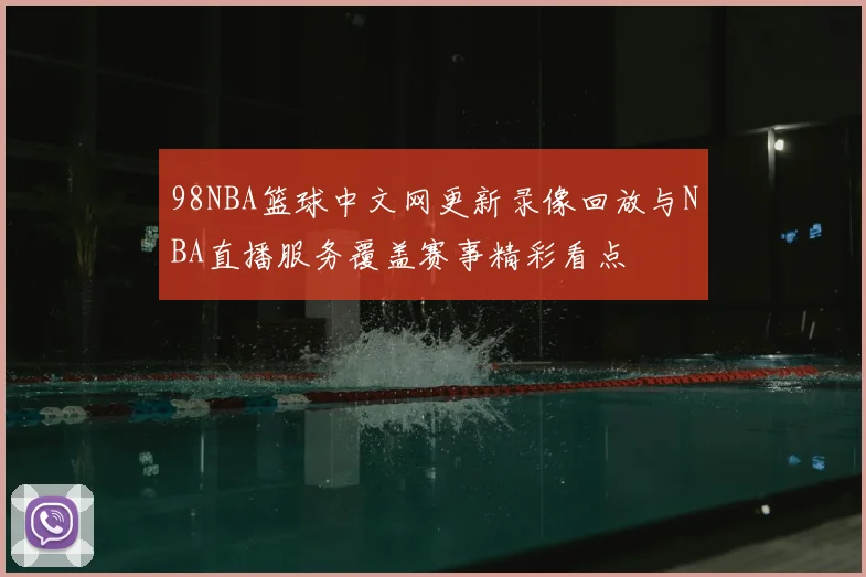 98NBA篮球中文网更新录像回放与NBA直播服务覆盖赛事精彩看点