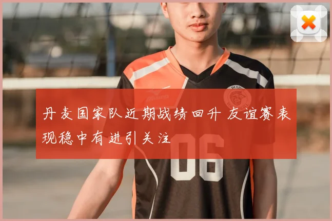 丹麦国家队近期战绩回升 友谊赛表现稳中有进引关注