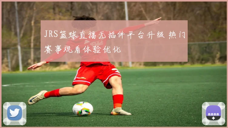 JRS篮球直播无插件平台升级 热门赛事观看体验优化