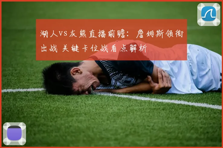 湖人vs灰熊直播前瞻:詹姆斯领衔出战 关键卡位战看点解析