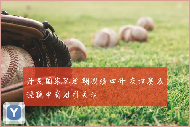 丹麦国家队近期战绩回升 友谊赛表现稳中有进引关注