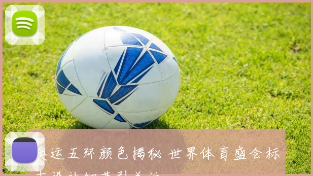 奥运五环颜色揭秘 世界体育盛会标志设计细节引关注