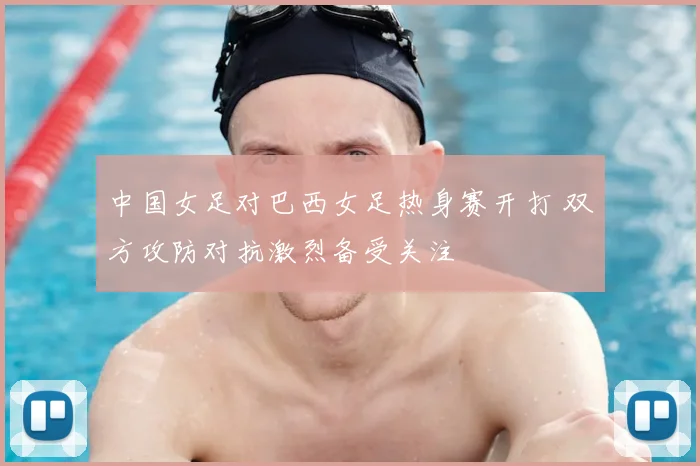 中国女足对巴西女足热身赛开打 双方攻防对抗激烈备受关注