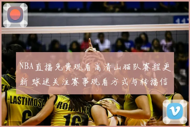 NBA直播免费观看高清山猫队赛程更新 球迷关注赛事观看方式与转播信息