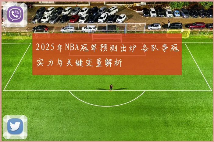 2025年NBA冠军预测出炉 各队争冠实力与关键变量解析