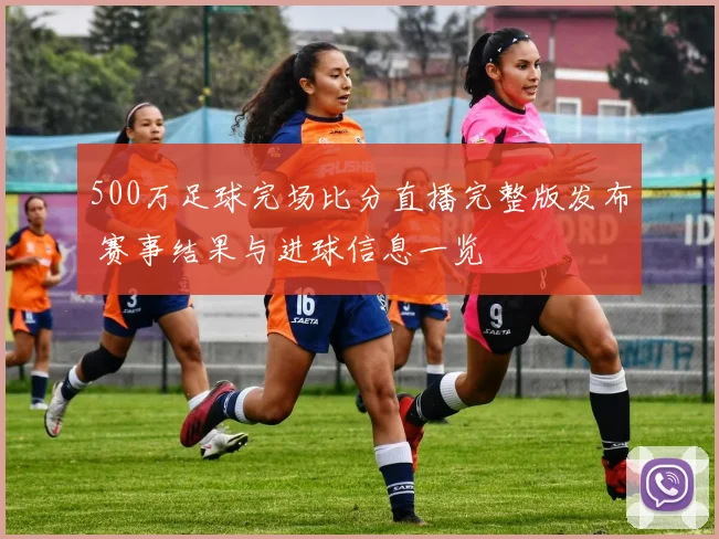 500万足球完场比分直播完整版发布 赛事结果与进球信息一览
