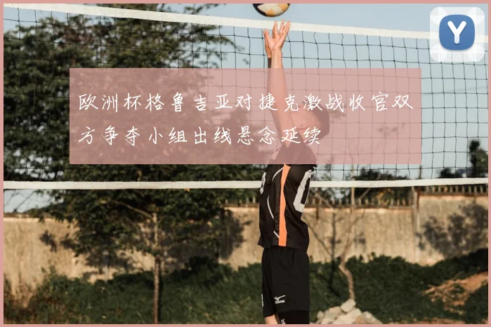 欧洲杯格鲁吉亚对捷克激战收官双方争夺小组出线悬念延续