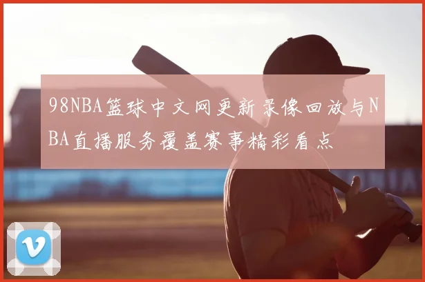 98NBA篮球中文网更新录像回放与NBA直播服务覆盖赛事精彩看点