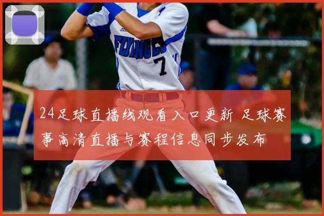 24足球直播线观看入口更新 足球赛事高清直播与赛程信息同步发布