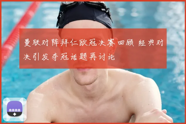 曼联对阵拜仁欧冠决赛回顾 经典对决引发夺冠话题再讨论