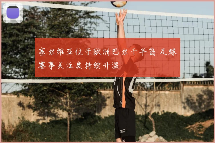 塞尔维亚位于欧洲巴尔干半岛 足球赛事关注度持续升温