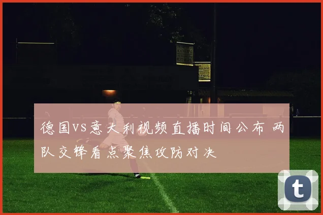 德国vs意大利视频直播时间公布 两队交锋看点聚焦攻防对决