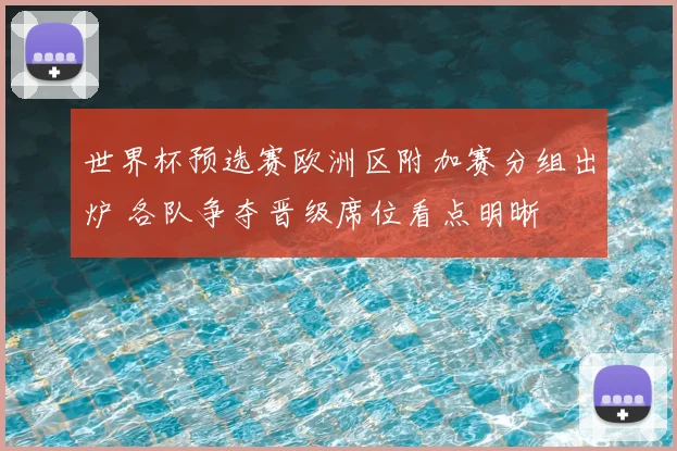世界杯预选赛欧洲区附加赛分组出炉 各队争夺晋级席位看点明晰