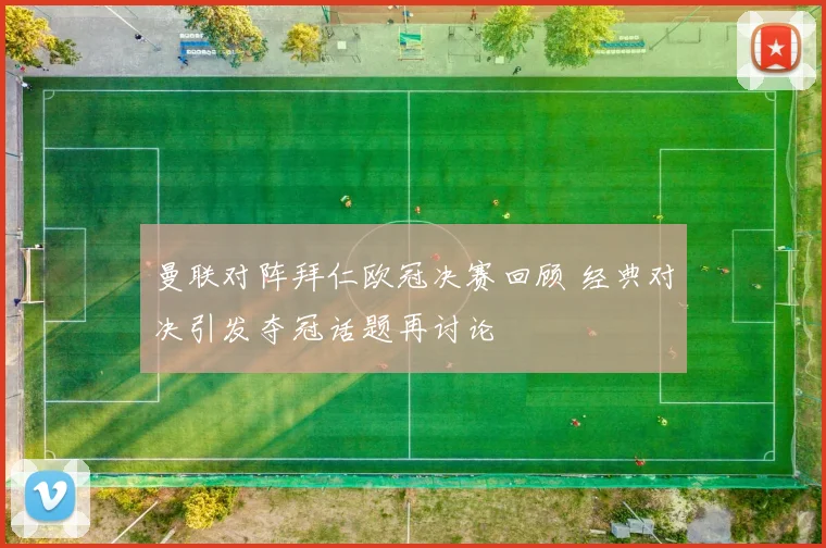 曼联对阵拜仁欧冠决赛回顾 经典对决引发夺冠话题再讨论