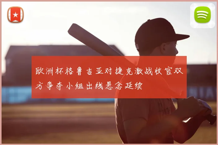 欧洲杯格鲁吉亚对捷克激战收官双方争夺小组出线悬念延续