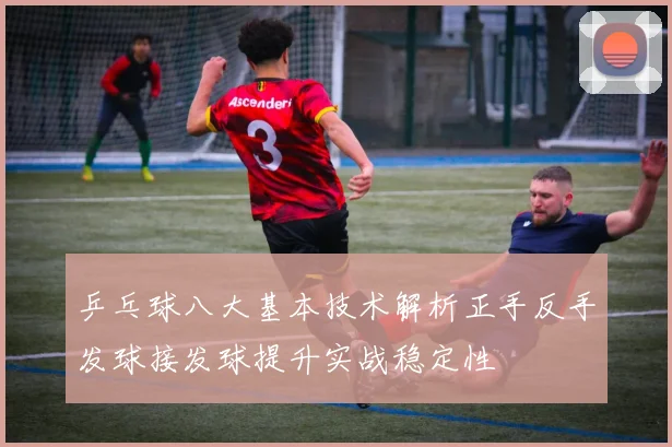 乒乓球八大基本技术解析正手反手发球接发球提升实战稳定性