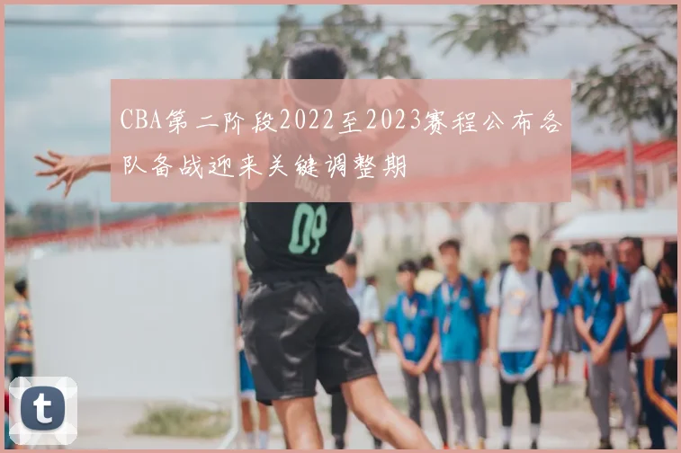 CBA第二阶段2022至2023赛程公布各队备战迎来关键调整期