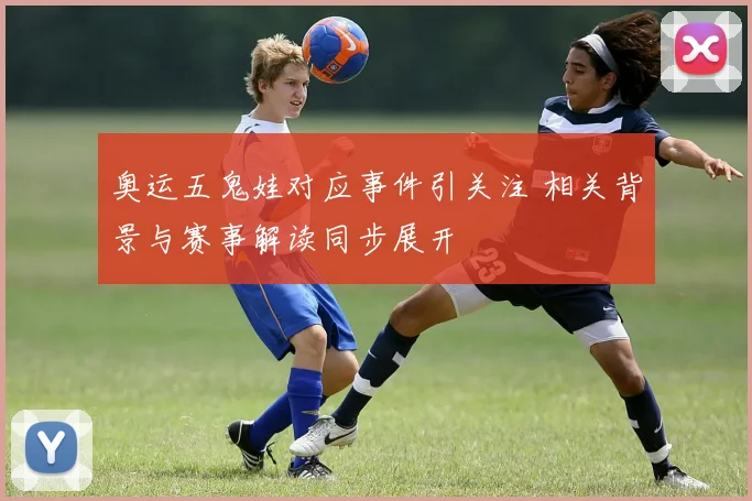 奥运五鬼娃对应事件引关注 相关背景与赛事解读同步展开
