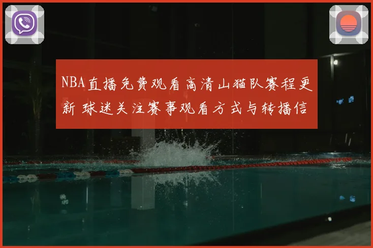 NBA直播免费观看高清山猫队赛程更新 球迷关注赛事观看方式与转播信息