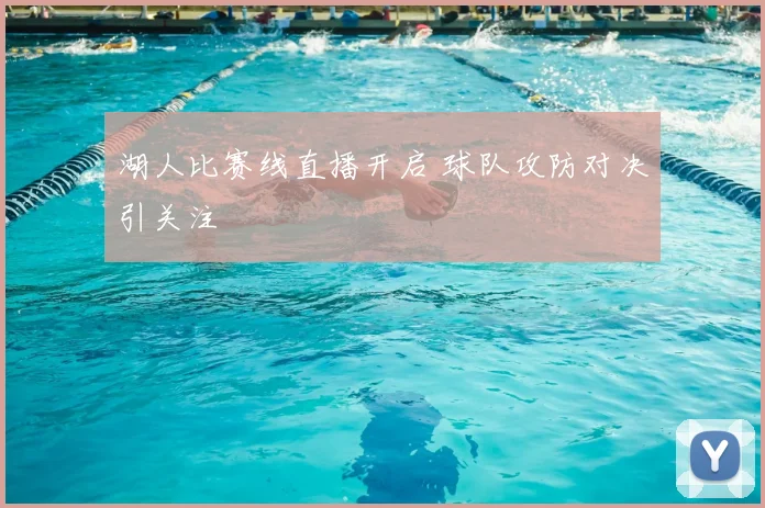 湖人比赛线直播开启 球队攻防对决引关注